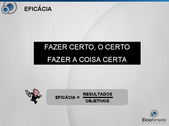 EFICÁCIA FAZER CERTO, O CERTO FAZER A COISA CERTA EFICÁCIA = RESULTADOS OBJETIVOS 