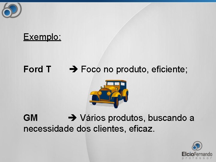 Exemplo: Ford T Foco no produto, eficiente; GM Vários produtos, buscando a necessidade dos