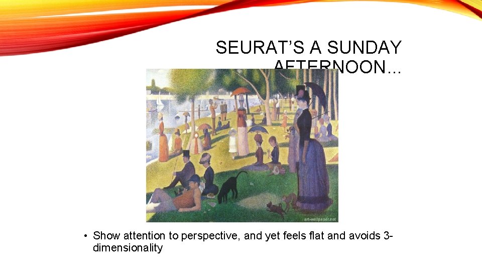 SEURAT’S A SUNDAY AFTERNOON… • Show attention to perspective, and yet feels flat and