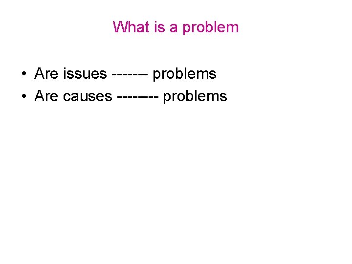 What is a problem • Are issues ------- problems • Are causes ---- problems