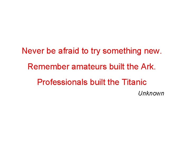 Never be afraid to try something new. Remember amateurs built the Ark. Professionals built