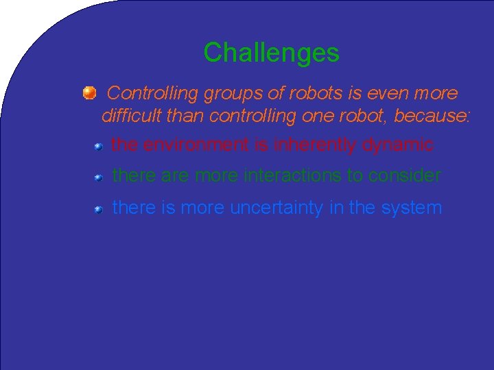 Challenges Controlling groups of robots is even more difficult than controlling one robot, because: