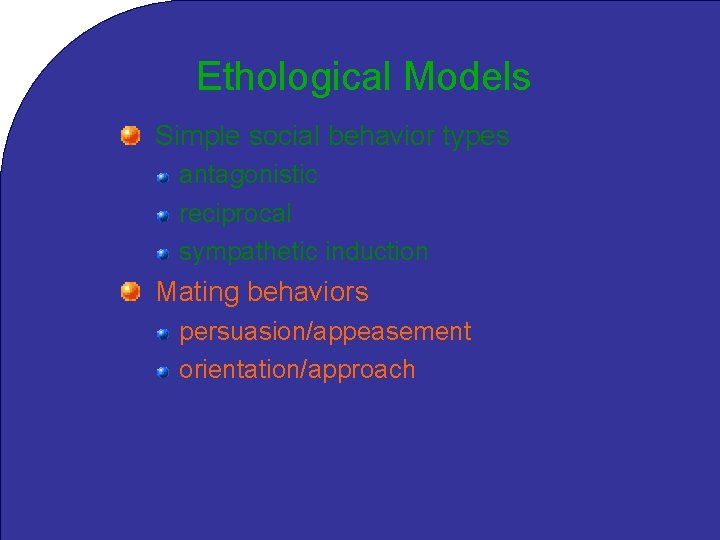 Ethological Models Simple social behavior types antagonistic reciprocal sympathetic induction Mating behaviors persuasion/appeasement orientation/approach