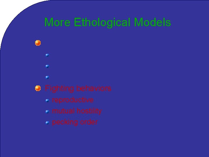 More Ethological Models Family/group behaviors flocking/herding (defense-related) congregation Infectious: alarm/sleep/eating Fighting behaviors reproductive mutual