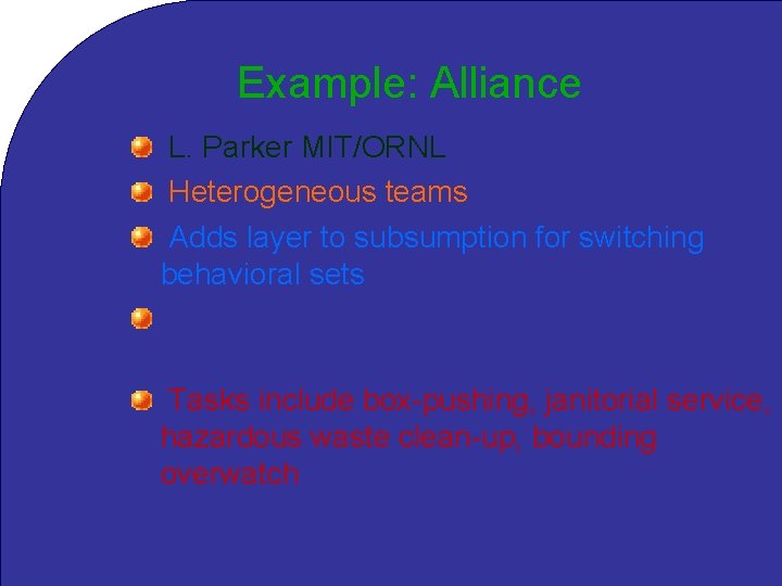 Example: Alliance L. Parker MIT/ORNL Heterogeneous teams Adds layer to subsumption for switching behavioral