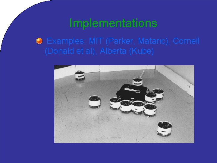 Implementations Examples: MIT (Parker, Mataric), Cornell (Donald et al), Alberta (Kube) 