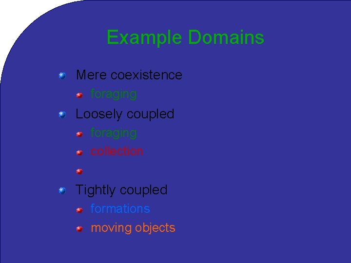 Example Domains Mere coexistence foraging Loosely coupled foraging collection distributed mapping Tightly coupled formations