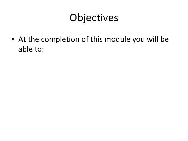 Objectives • At the completion of this module you will be able to: 