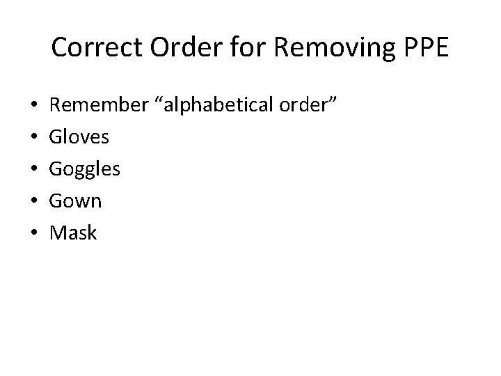 Correct Order for Removing PPE • • • Remember “alphabetical order” Gloves Goggles Gown