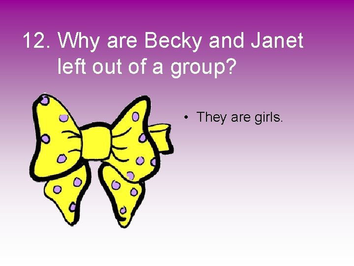 12. Why are Becky and Janet left out of a group? • They are