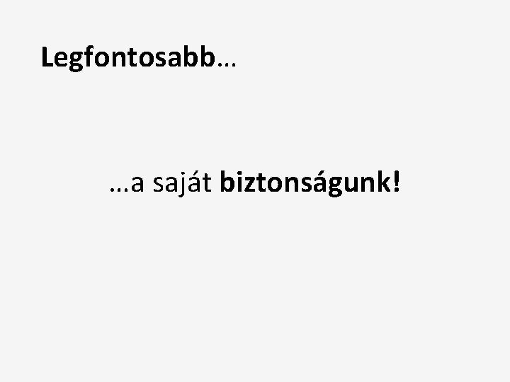 Legfontosabb… …a saját biztonságunk! 