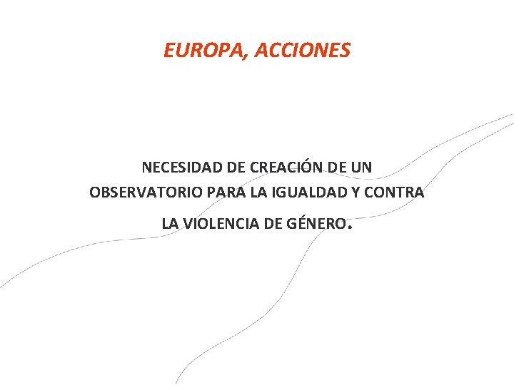EUROPA, ACCIONES NECESIDAD DE CREACIÓN DE UN OBSERVATORIO PARA LA IGUALDAD Y CONTRA LA