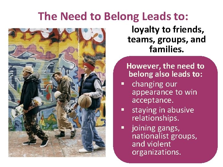The Need to Belong Leads to: loyalty to friends, teams, groups, and families. However,