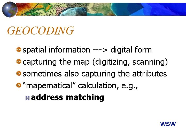 GEOCODING spatial information ---> digital form capturing the map (digitizing, scanning) sometimes also capturing