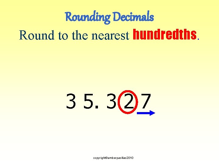 Rounding Decimals Round to the nearest hundredths. 3 5. 3 2 7 copyright©amberpasillas 2010