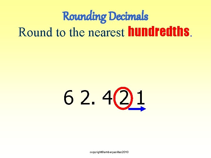 Rounding Decimals Round to the nearest hundredths. 6 2. 4 2 1 copyright©amberpasillas 2010