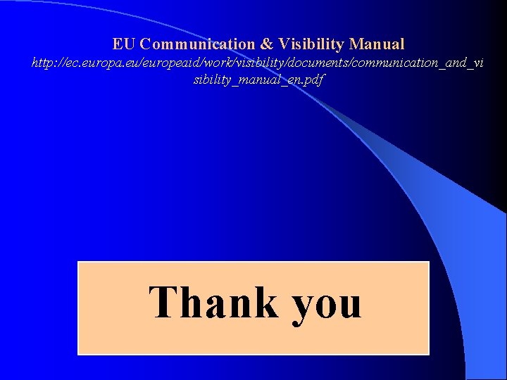 EU Communication & Visibility Manual http: //ec. europa. eu/europeaid/work/visibility/documents/communication_and_vi sibility_manual_en. pdf Thank you 