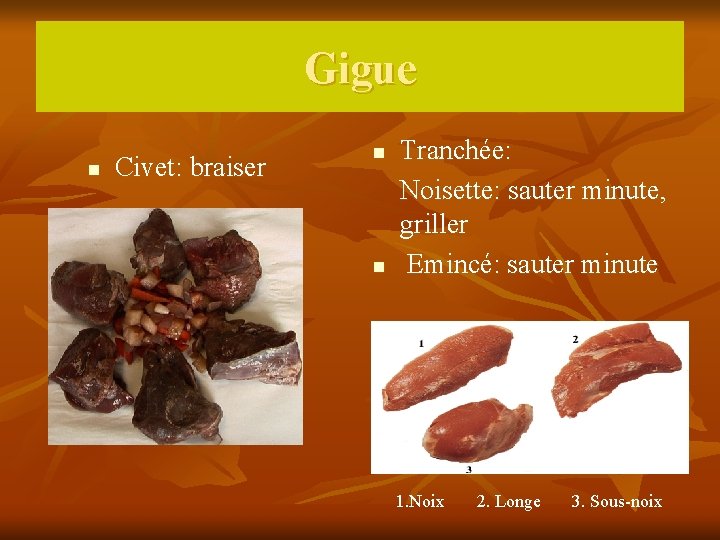 Gigue n Civet: braiser n n Tranchée: Noisette: sauter minute, griller Emincé: sauter minute