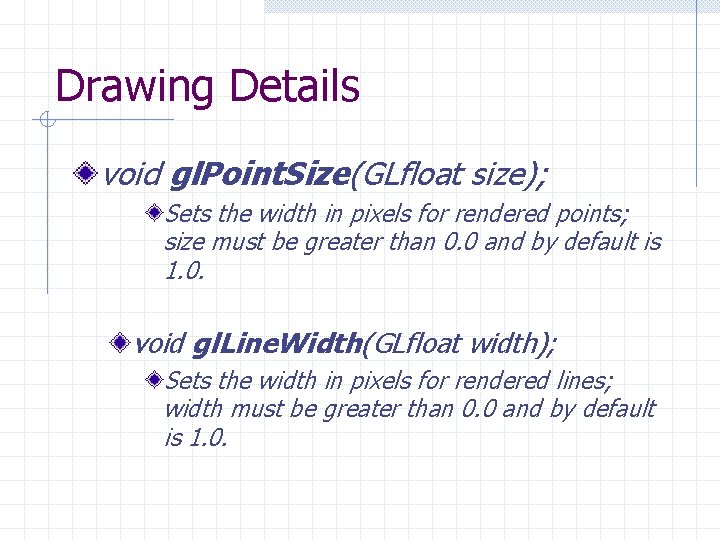 Drawing Details void gl. Point. Size(GLfloat size); Sets the width in pixels for rendered