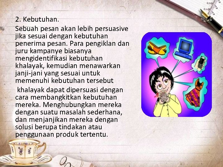 2. Kebutuhan. Sebuah pesan akan lebih persuasive jika sesuai dengan kebutuhan penerima pesan. Para