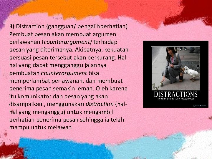 3) Distraction (gangguan/ pengalihperhatian). Pembuat pesan akan membuat argumen berlawanan (counterargument) terhadap pesan yang