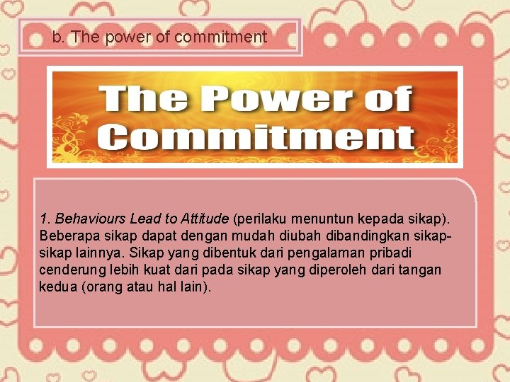 b. The power of commitment 1. Behaviours Lead to Attitude (perilaku menuntun kepada sikap).