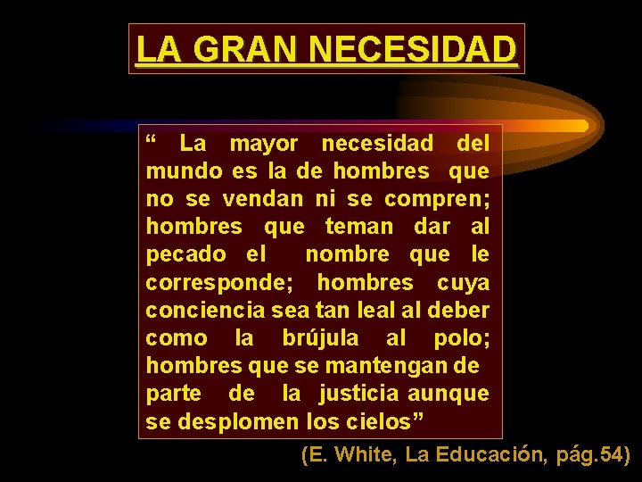 LA GRAN NECESIDAD “ La mayor necesidad del mundo es la de hombres que