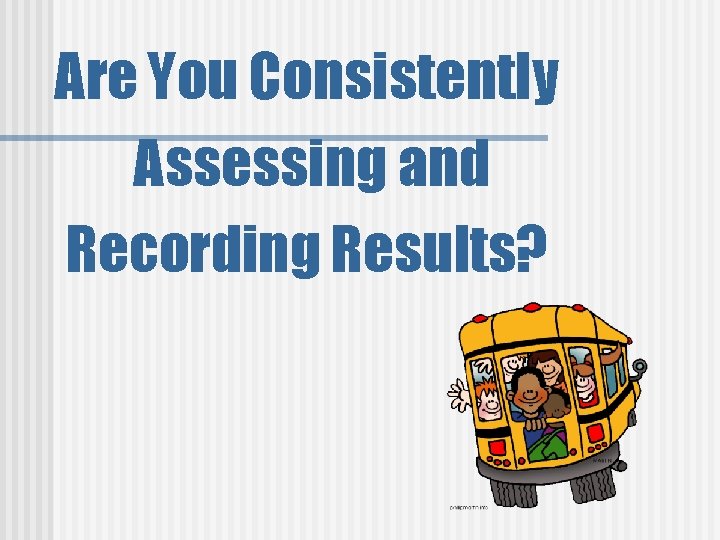 Are You Consistently Assessing and Recording Results? 