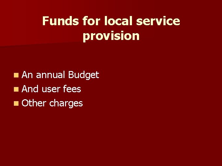 Funds for local service provision n An annual Budget n And user fees n