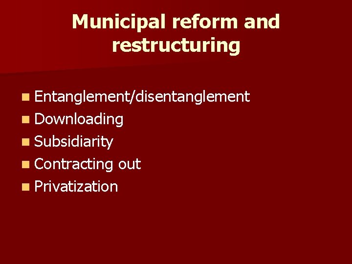 Municipal reform and restructuring n Entanglement/disentanglement n Downloading n Subsidiarity n Contracting out n