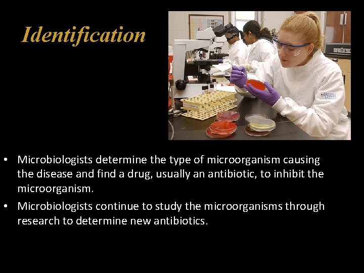 Identification • Microbiologists determine the type of microorganism causing the disease and find a