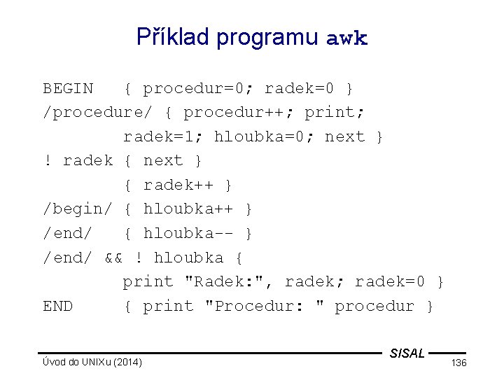 Příklad programu awk BEGIN { procedur=0; radek=0 } /procedure/ { procedur++; print; radek=1; hloubka=0;
