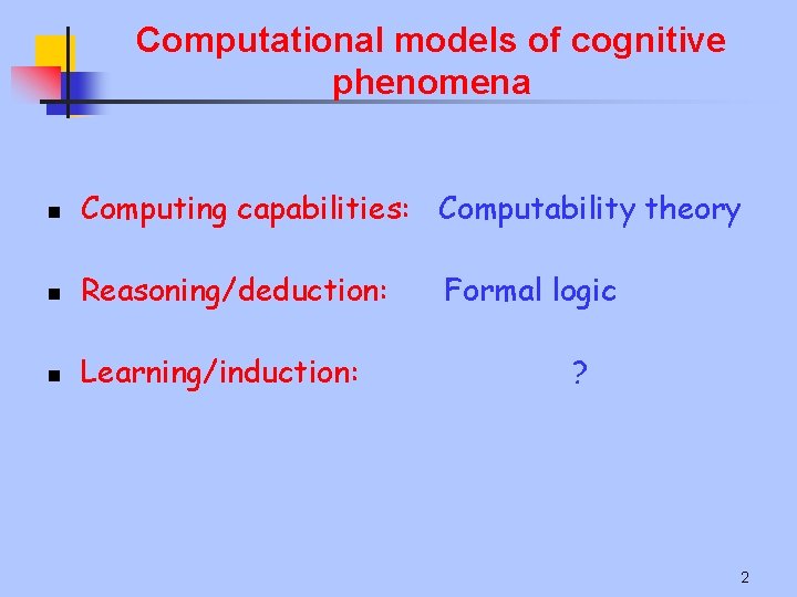 Computational models of cognitive phenomena n Computing capabilities: Computability theory n Reasoning/deduction: n Learning/induction: