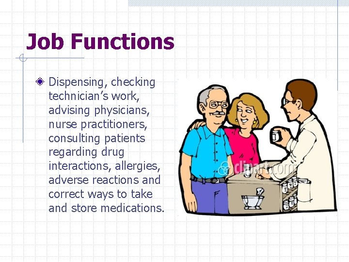 Job Functions Dispensing, checking technician’s work, advising physicians, nurse practitioners, consulting patients regarding drug