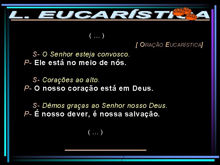 (…) [ O RAÇÃO E UCARÍSTICA] S- O Senhor esteja convosco. P- Ele está