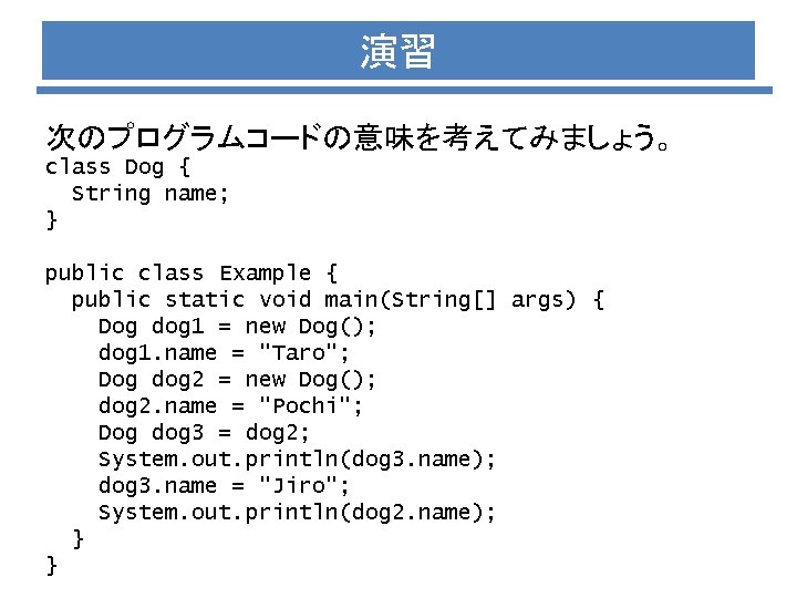 演習 次のプログラムコードの意味を考えてみましょう。 class Dog { String name; } public class Example { public static