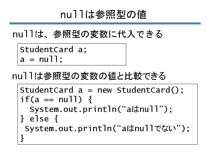 nullは参照型の値 nullは、参照型の変数に代入できる Student. Card a; a = null; nullは参照型の変数の値と比較できる Student. Card a = new