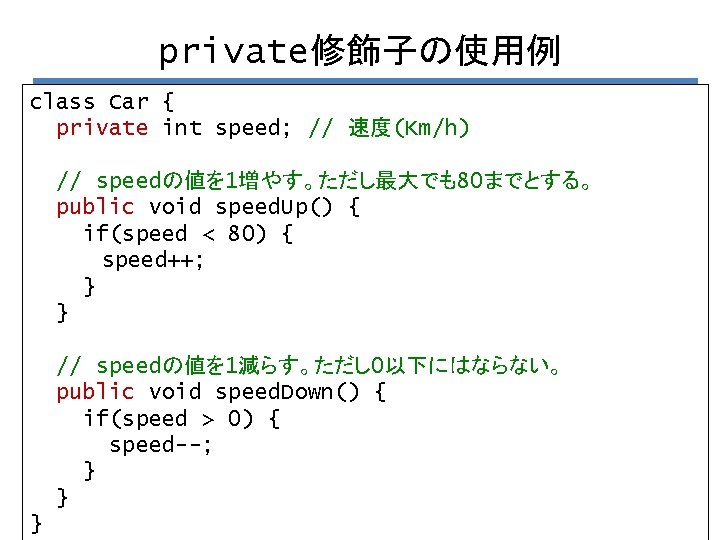 private修飾子の使用例 class Car { private int speed; // 速度(Km/h) // speedの値を 1増やす。ただし最大でも80までとする。 public void