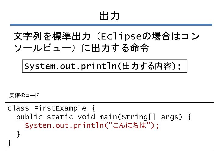 出力 文字列を標準出力（Eclipseの場合はコン ソールビュー）に出力する命令 System. out. println(出力する内容); 実際のコード class First. Example { public static void