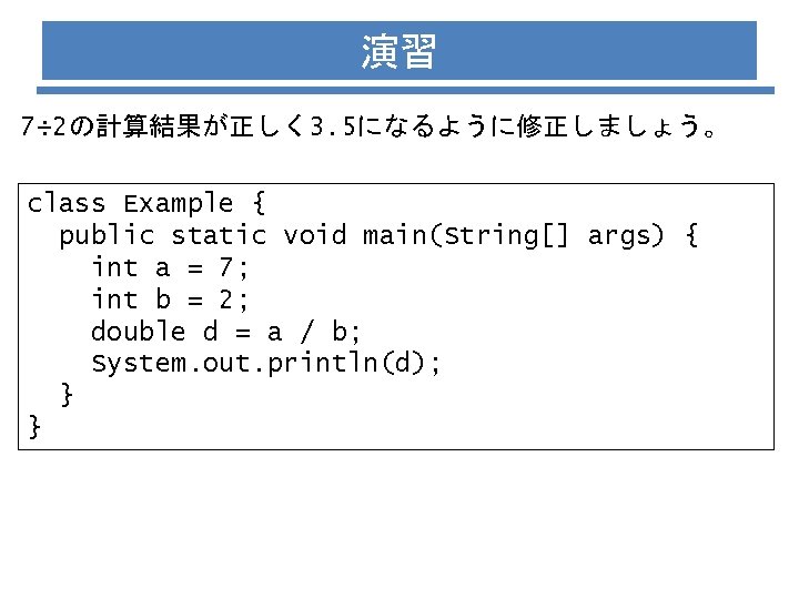 演習 7÷ 2の計算結果が正しく 3. 5になるように修正しましょう。 class Example { public static void main(String[] args) {