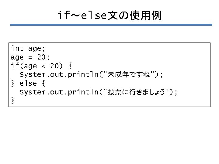 if～else文の使用例 int age; age = 20; if(age < 20) { System. out. println("未成年ですね"); }