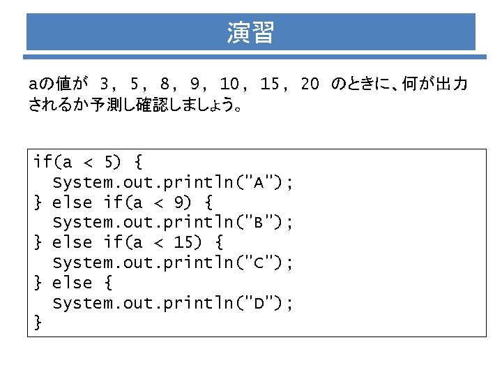 演習 aの値が 3, 5, 8, 9, 10, 15, 20 のときに、何が出力 されるか予測し確認しましょう。 if(a < 5)