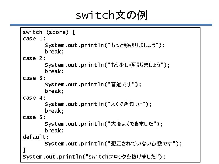 switch文の例 switch (score) { case 1: System. out. println("もっと頑張りましょう"); break; case 2: System. out.