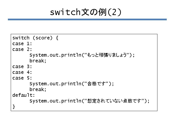 switch文の例(2) switch (score) { case 1: case 2: System. out. println("もっと頑張りましょう"); break; case 3: