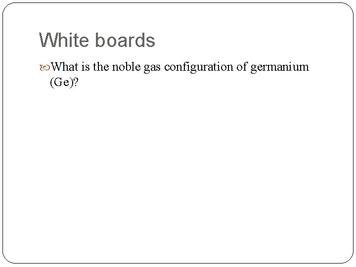 White boards What is the noble gas configuration of germanium (Ge)? White boards What is the noble gas configuration of germanium (Ge)?