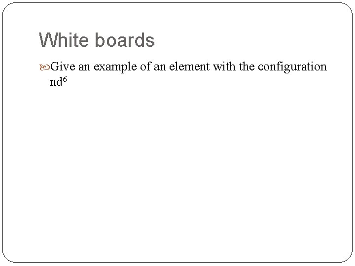 White boards Give an example of an element with the configuration nd 6 White boards Give an example of an element with the configuration nd 6