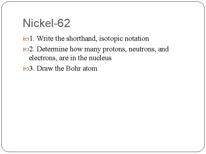 Nickel-62 1. Write the shorthand, isotopic notation 2. Determine how many protons, neutrons, and Nickel-62 1. Write the shorthand, isotopic notation 2. Determine how many protons, neutrons, and