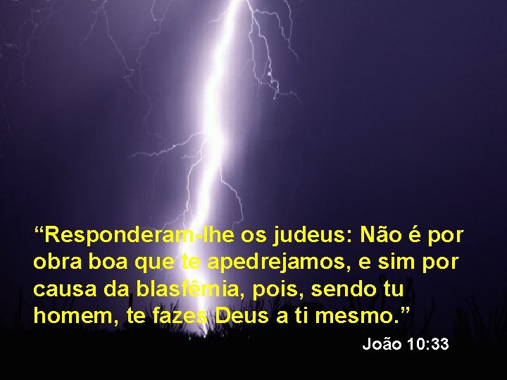 “Responderam-lhe os judeus: Não é por obra boa que te apedrejamos, e sim por