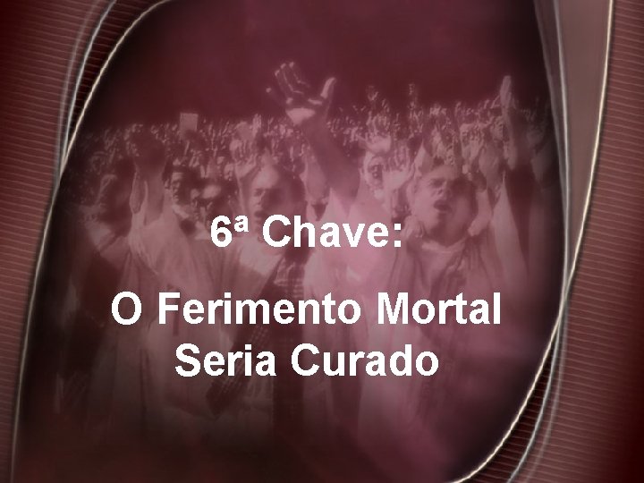 6ª Chave: O Ferimento Mortal Seria Curado 