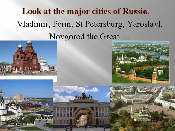 Look at the major cities of Russia. Vladimir, Perm, St. Petersburg, Yaroslavl, Novgorod the